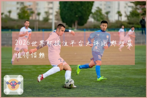2026世界杯投注平台大评比 哪些最值得信赖