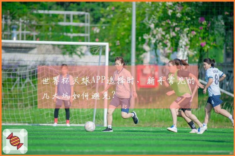 世界杯买球APP选择时，新手常见的几大坑如何避免？