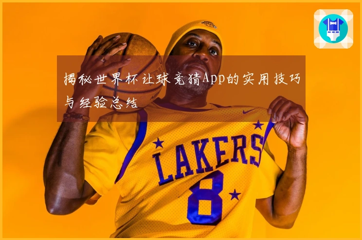 揭秘世界杯让球竞猜App的实用技巧与经验总结