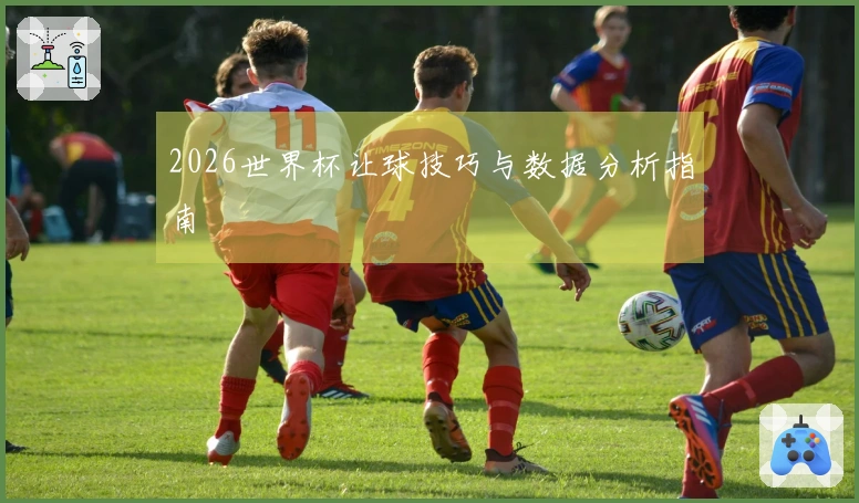 2026世界杯让球技巧与数据分析指南