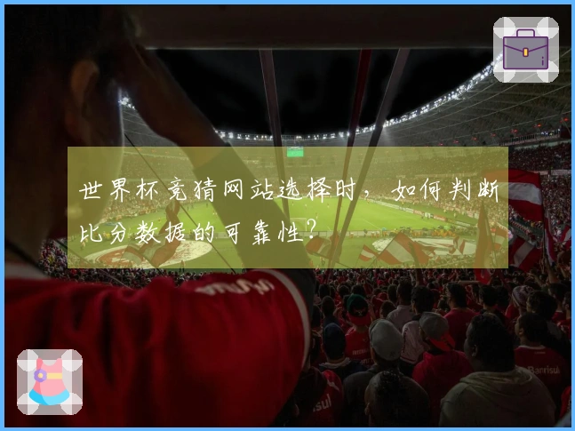世界杯竞猜网站选择时，如何判断比分数据的可靠性？