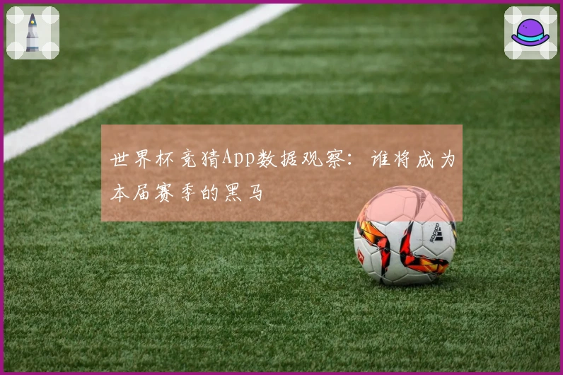 世界杯竞猜App数据观察：谁将成为本届赛季的黑马