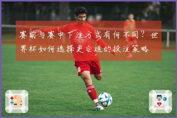赛前与赛中下注方式有何不同？世界杯如何选择更合适的投注策略