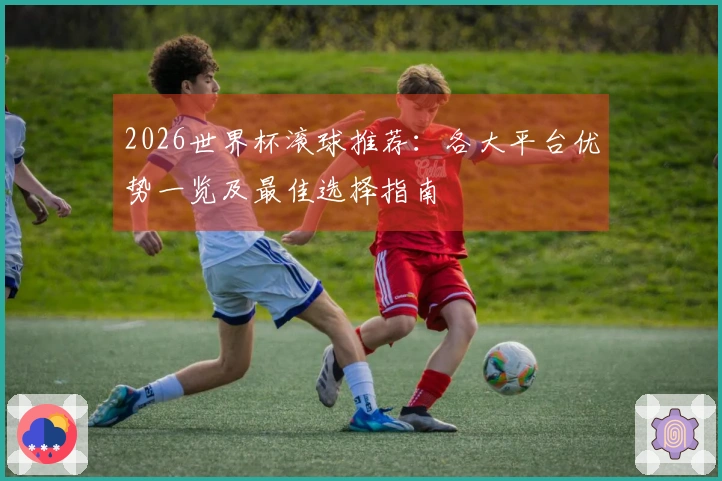 2026世界杯滚球推荐：各大平台优势一览及最佳选择指南