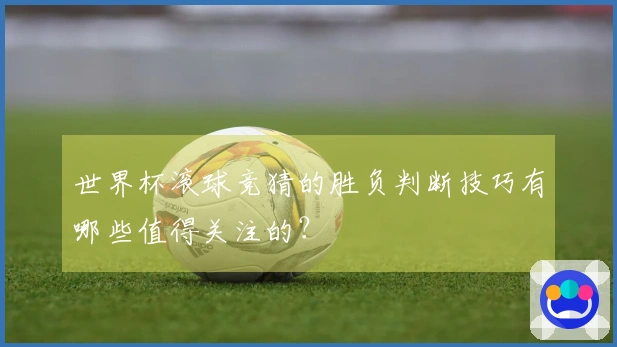 世界杯滚球竞猜的胜负判断技巧有哪些值得关注的？