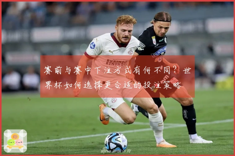 赛前与赛中下注方式有何不同？世界杯如何选择更合适的投注策略