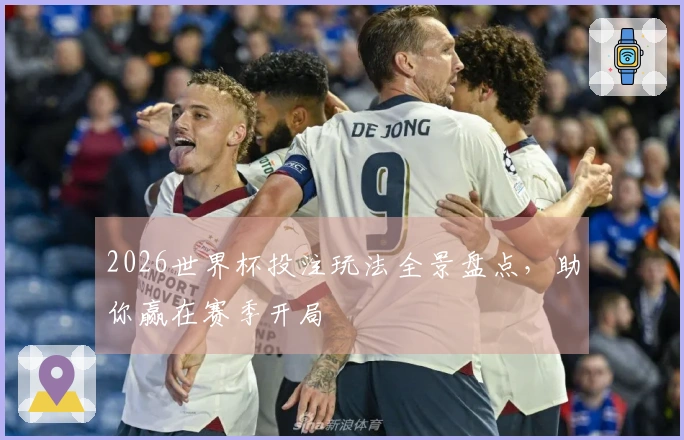 2026世界杯投注玩法全景盘点，助你赢在赛季开局