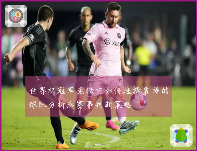 世界杯冠军竞猜中如何选择靠谱的球队分析和赛事判断策略